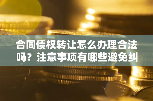 北京合同债权转让怎么办理合法吗？注意事项有哪些避免纠纷？