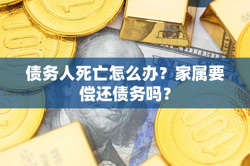北京债务人死亡怎么办？家属要偿还债务吗？