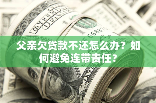 北京父亲欠贷款不还怎么办？如何避免连带责任？