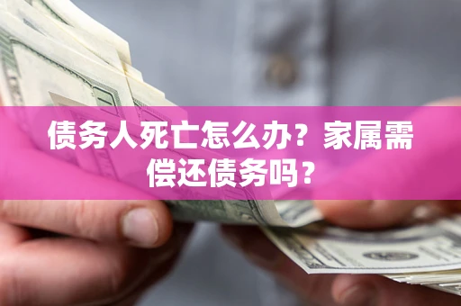 北京债务人死亡怎么办？家属需偿还债务吗？