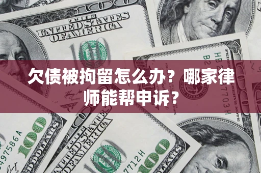 北京欠债被拘留怎么办？哪家律师能帮申诉？
