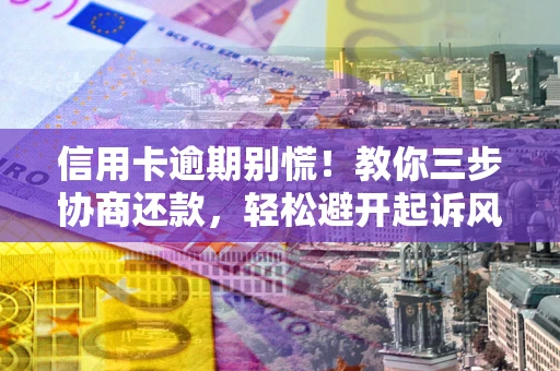 北京信用卡逾期别慌！教你三步协商还款，轻松避开起诉风险