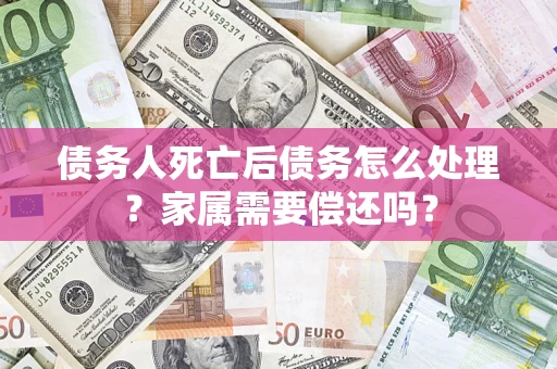 北京债务人死亡后债务怎么处理？家属需要偿还吗？
