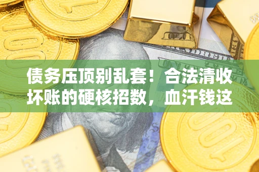 北京债务压顶别乱套！合法清收坏账的硬核招数，血汗钱这样死守不丢