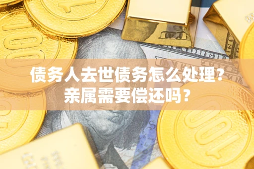 北京债务人去世债务怎么处理？亲属需要偿还吗？