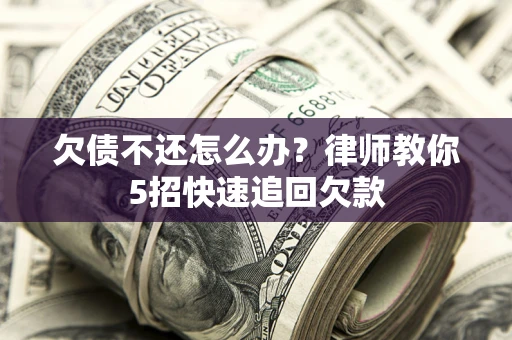 北京欠债不还怎么办？律师教你5招快速追回欠款
