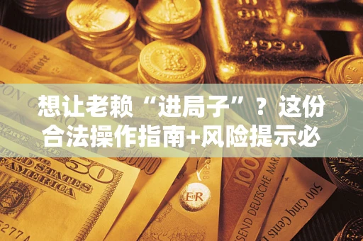 北京想让老赖“进局子”？这份合法操作指南+风险提示必须看！