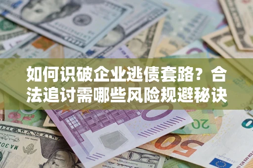 北京如何识破企业逃债套路？合法追讨需哪些风险规避秘诀？