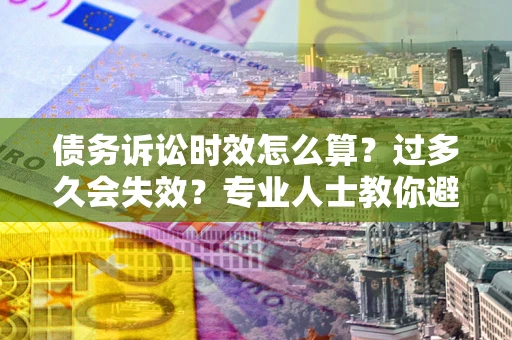 北京债务诉讼时效怎么算？过多久会失效？专业人士教你避坑