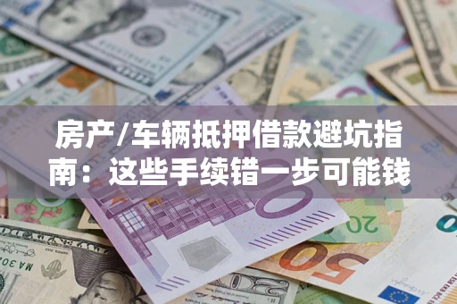 北京房产/车辆抵押借款避坑指南：这些手续错一步可能钱房两空