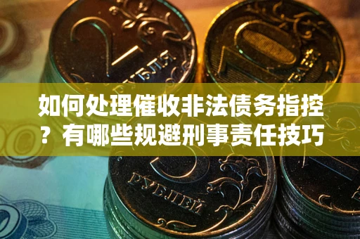 北京如何处理催收非法债务指控？有哪些规避刑事责任技巧？