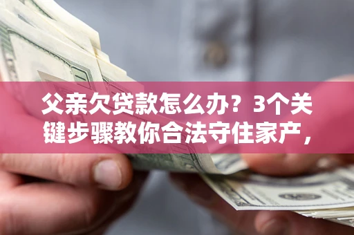 北京父亲欠贷款怎么办？3个关键步骤教你合法守住家产，别再傻傻替还了！