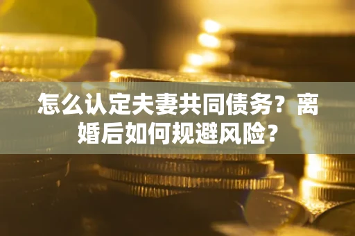 北京怎么认定夫妻共同债务？离婚后如何规避风险？