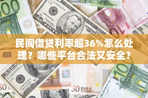 北京民间借贷利率超36%怎么处理？哪些平台合法又安全？