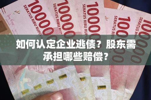 北京如何认定企业逃债？股东需承担哪些赔偿？