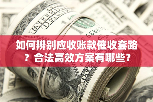 北京如何辨别应收账款催收套路？合法高效方案有哪些？