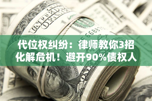 北京代位权纠纷：律师教你3招化解危机！避开90%债权人踩过的坑