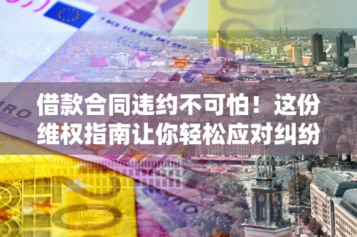北京借款合同违约不可怕！这份维权指南让你轻松应对纠纷