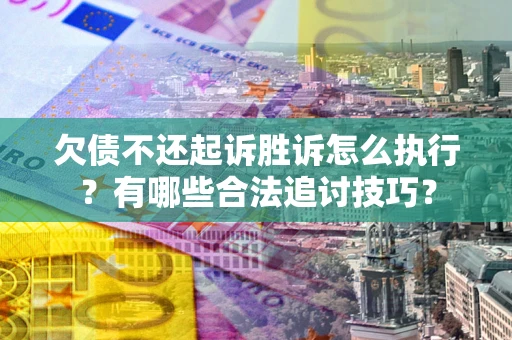 北京欠债不还起诉胜诉怎么执行？有哪些合法追讨技巧？