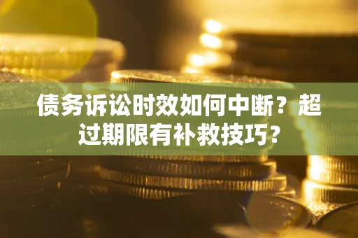 北京债务诉讼时效如何中断？超过期限有补救技巧？
