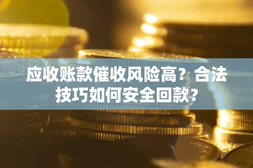北京应收账款催收风险高？合法技巧如何安全回款？