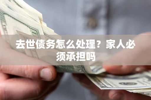 北京去世债务怎么处理？家人必须承担吗