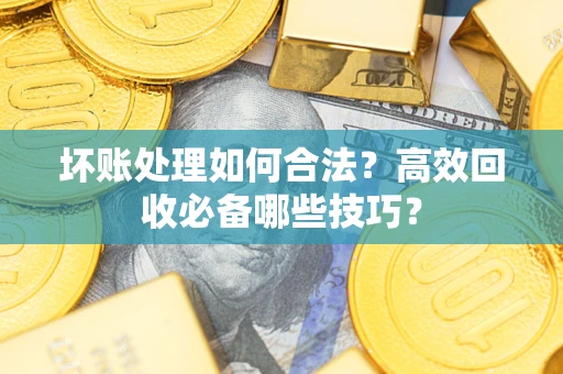 北京坏账处理如何合法？高效回收必备哪些技巧？