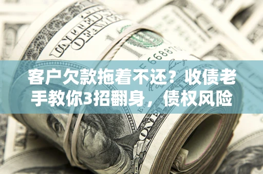 北京客户欠款拖着不还？收债老手教你3招翻身，债权风险直降80%