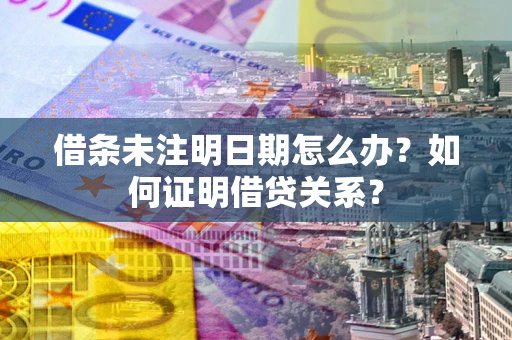 北京借条未注明日期怎么办？如何证明借贷关系？