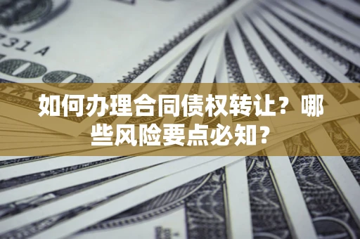 北京如何办理合同债权转让？哪些风险要点必知？