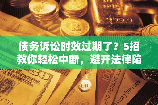 北京债务诉讼时效过期了？5招教你轻松中断，避开法律陷阱！