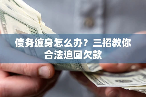 北京债务缠身怎么办？三招教你合法追回欠款