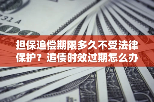 北京担保追偿期限多久不受法律保护？追债时效过期怎么办？