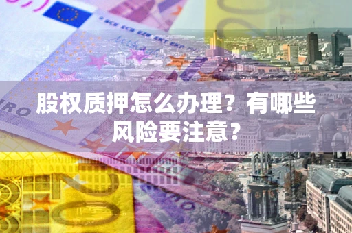 北京股权质押怎么办理？有哪些风险要注意？