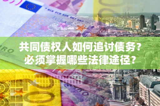 北京共同债权人如何追讨债务？必须掌握哪些法律途径？
