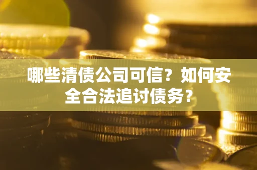 北京哪些清债公司可信？如何安全合法追讨债务？