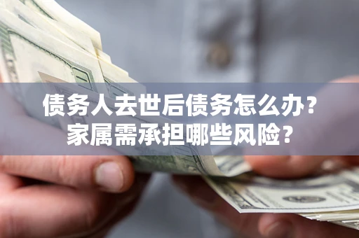 北京债务人去世后债务怎么办？家属需承担哪些风险？
