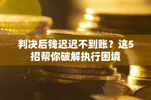 北京判决后钱迟迟不到账？这5招帮你破解执行困境