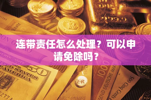 北京连带责任怎么处理？可以申请免除吗？